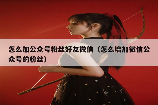怎么加公众号粉丝好友微信（怎么增加微信公众号的粉丝） 第1张