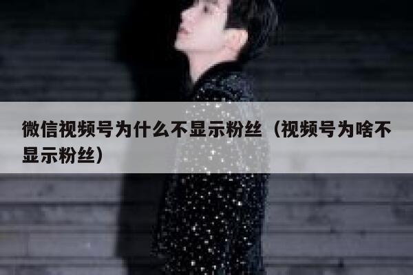 微信视频号为什么不显示粉丝（视频号为啥不显示粉丝） 第1张