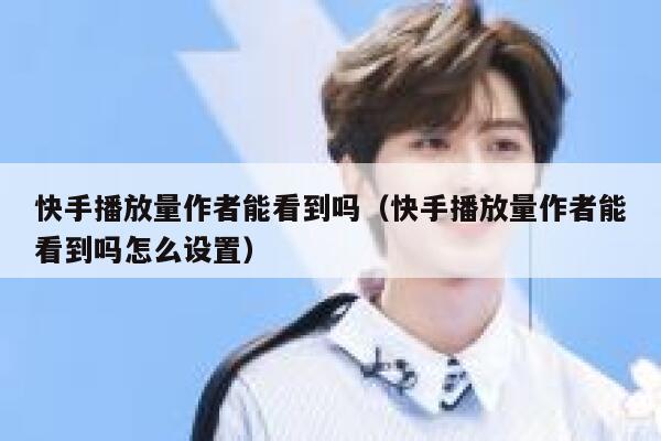 快手播放量作者能看到吗（快手播放量作者能看到吗怎么设置） 第1张