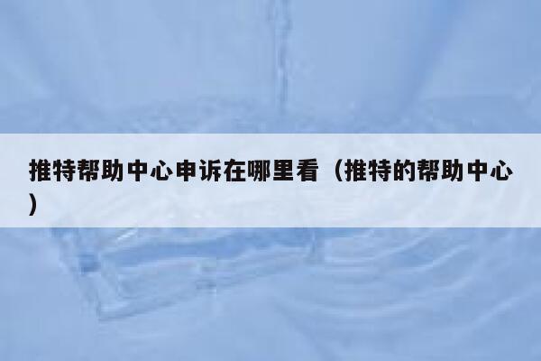 推特帮助中心申诉在哪里看（推特的帮助中心） 第1张