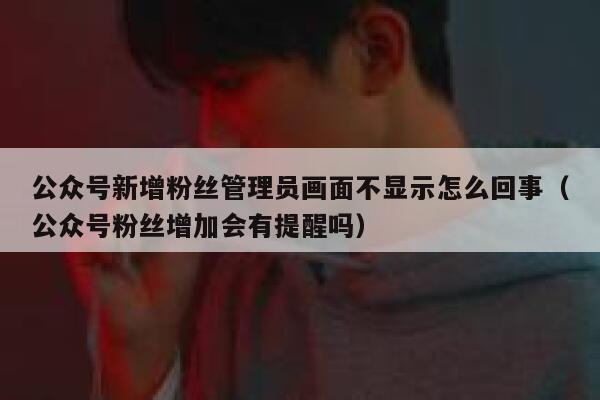公众号新增粉丝管理员画面不显示怎么回事（公众号粉丝增加会有提醒吗） 第1张