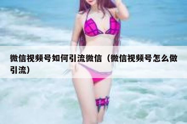 微信视频号如何引流微信（微信视频号怎么做引流） 第1张