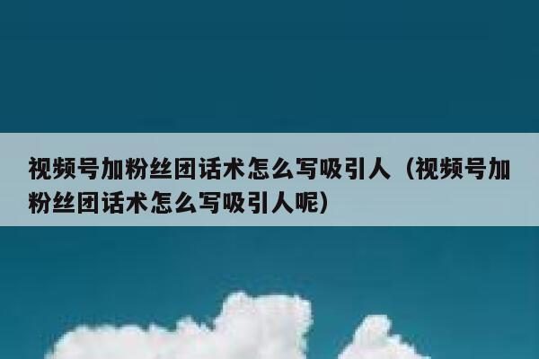 视频号加粉丝团话术怎么写吸引人（视频号加粉丝团话术怎么写吸引人呢） 第1张