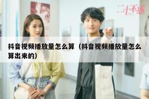 抖音视频播放量怎么算（抖音视频播放量怎么算出来的） 第1张