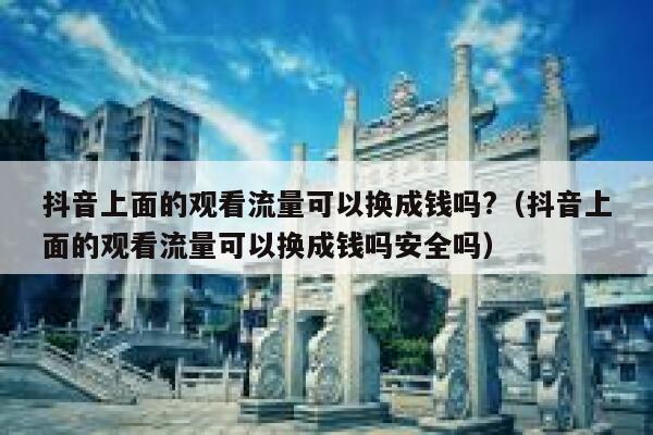 抖音上面的观看流量可以换成钱吗?（抖音上面的观看流量可以换成钱吗安全吗） 第1张