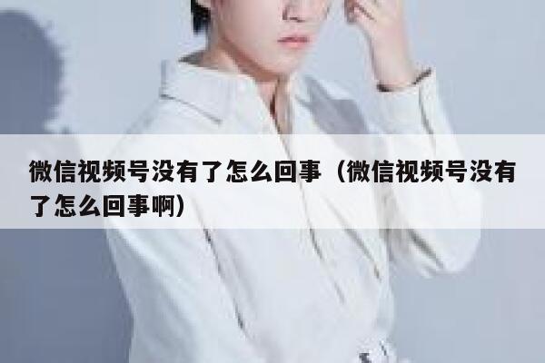 微信视频号没有了怎么回事（微信视频号没有了怎么回事啊） 第1张