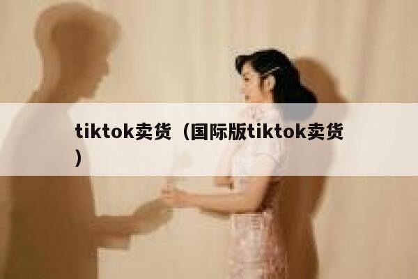 tiktok卖货（国际版tiktok卖货） 第1张
