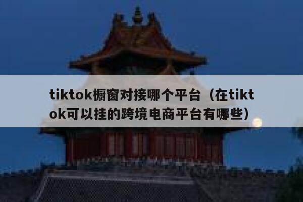 tiktok橱窗对接哪个平台（在tiktok可以挂的跨境电商平台有哪些） 第1张