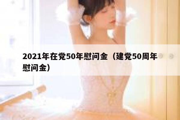 2021年在党50年慰问金（建党50周年慰问金） 第1张