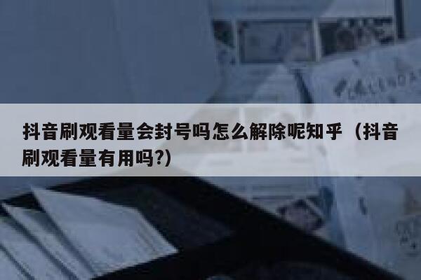 抖音刷观看量会封号吗怎么解除呢知乎（抖音刷观看量有用吗?） 第1张