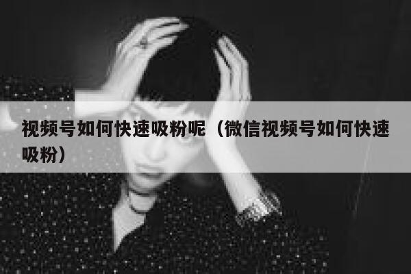 视频号如何快速吸粉呢（微信视频号如何快速吸粉） 第1张