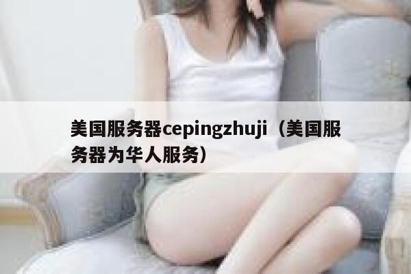 美国服务器cepingzhuji（美国服务器为华人服务） 第1张