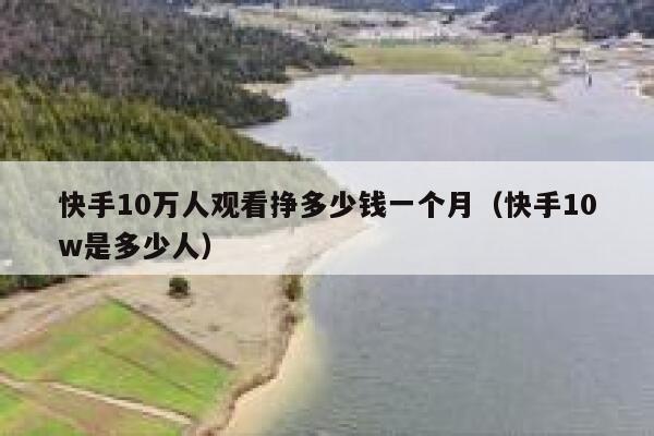 快手10万人观看挣多少钱一个月（快手10w是多少人） 第1张