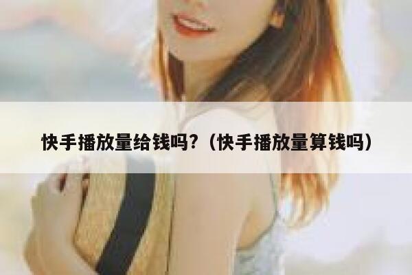 快手播放量给钱吗?（快手播放量算钱吗） 第1张