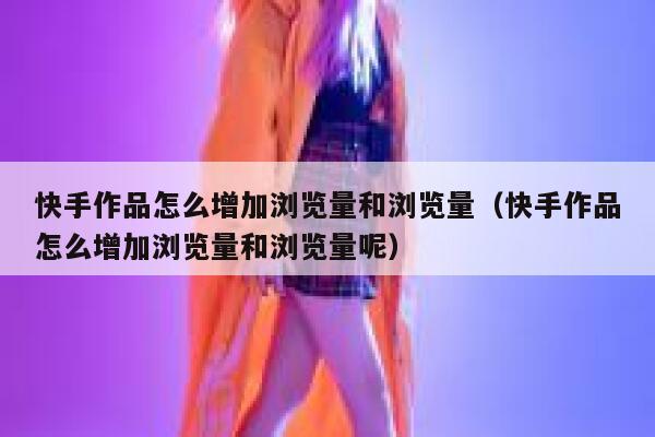 快手作品怎么增加浏览量和浏览量（快手作品怎么增加浏览量和浏览量呢） 第1张