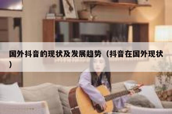 国外抖音的现状及发展趋势（抖音在国外现状） 第1张