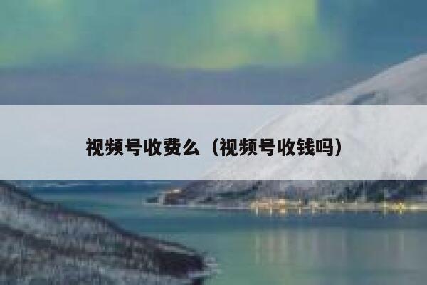 视频号收费么（视频号收钱吗） 第1张