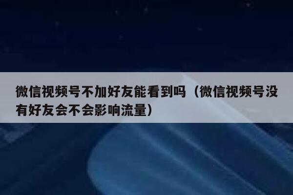 微信视频号不加好友能看到吗（微信视频号没有好友会不会影响流量） 第1张