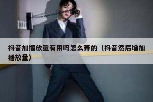 抖音加播放量有用吗怎么弄的（抖音然后增加播放量） 第1张
