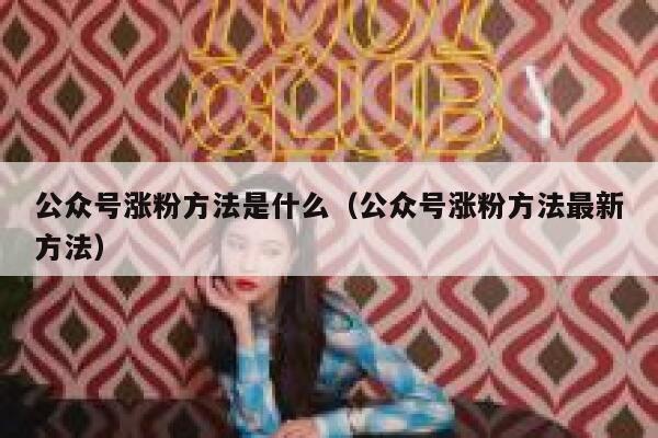 公众号涨粉方法是什么（公众号涨粉方法最新方法） 第1张