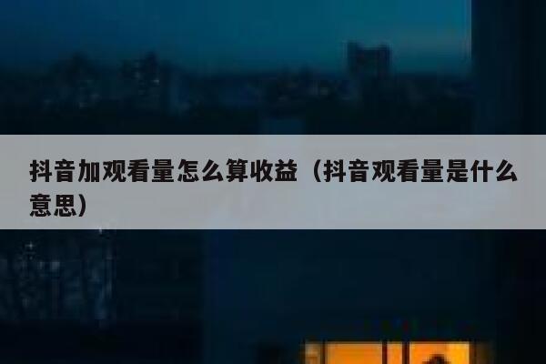 抖音加观看量怎么算收益（抖音观看量是什么意思） 第1张