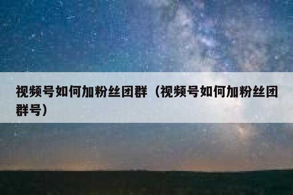 视频号如何加粉丝团群（视频号如何加粉丝团群号） 第1张