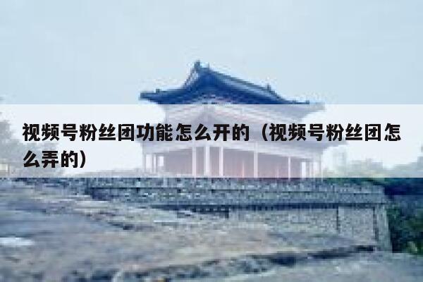 视频号粉丝团功能怎么开的（视频号粉丝团怎么弄的） 第1张