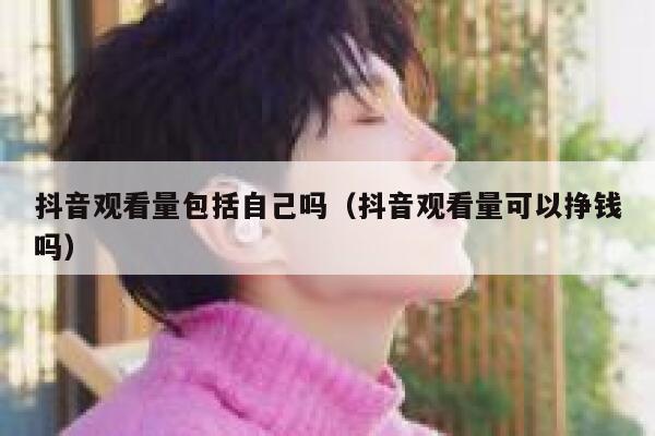 抖音观看量包括自己吗（抖音观看量可以挣钱吗） 第1张