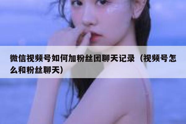 微信视频号如何加粉丝团聊天记录（视频号怎么和粉丝聊天） 第1张