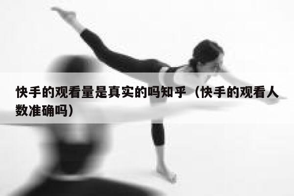 快手的观看量是真实的吗知乎（快手的观看人数准确吗） 第1张