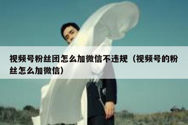 视频号粉丝团怎么加微信不违规（视频号的粉丝怎么加微信） 第1张