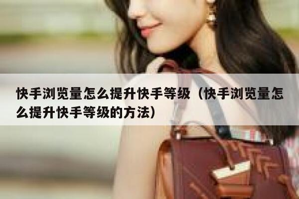 快手浏览量怎么提升快手等级（快手浏览量怎么提升快手等级的方法） 第1张