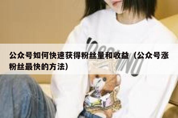 公众号如何快速获得粉丝量和收益（公众号涨粉丝最快的方法） 第1张
