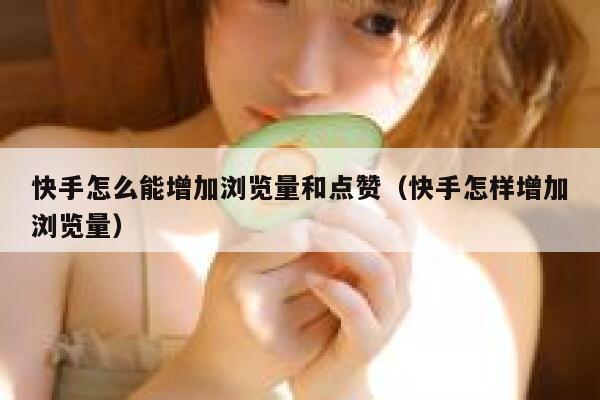 快手怎么能增加浏览量和点赞（快手怎样增加浏览量） 第1张