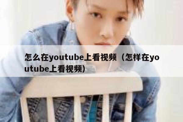 怎么在youtube上看视频（怎样在youtube上看视频） 第1张