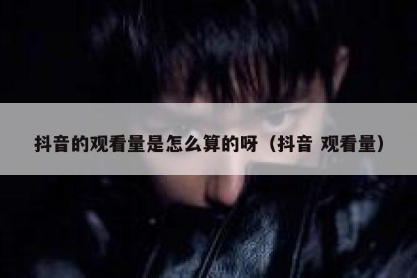 抖音的观看量是怎么算的呀（抖音 观看量） 第1张