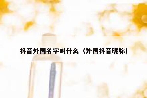 抖音外国名字叫什么（外国抖音昵称） 第1张