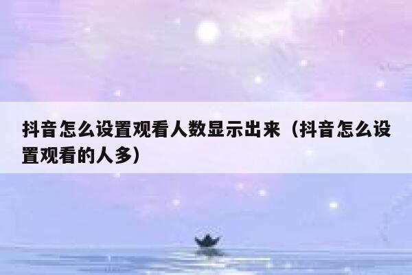 抖音怎么设置观看人数显示出来（抖音怎么设置观看的人多） 第1张