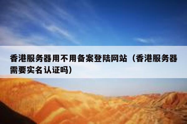 香港服务器用不用备案登陆网站（香港服务器需要实名认证吗） 第1张
