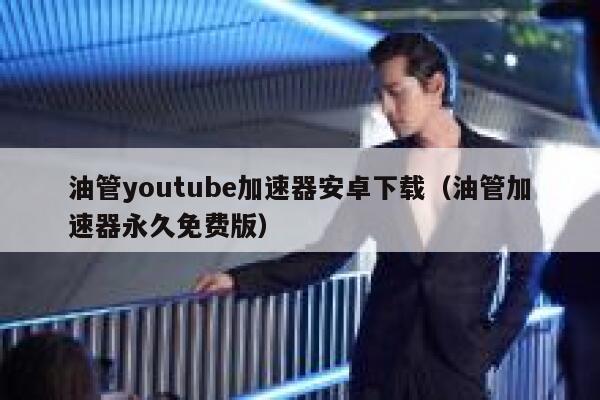 油管youtube加速器安卓下载（油管加速器永久免费版） 第1张