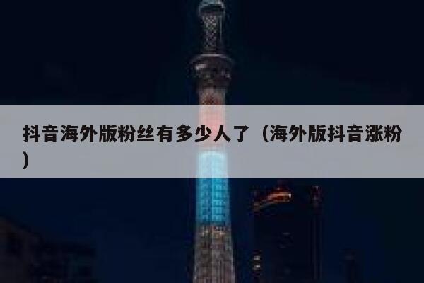 抖音海外版粉丝有多少人了（海外版抖音涨粉） 第1张