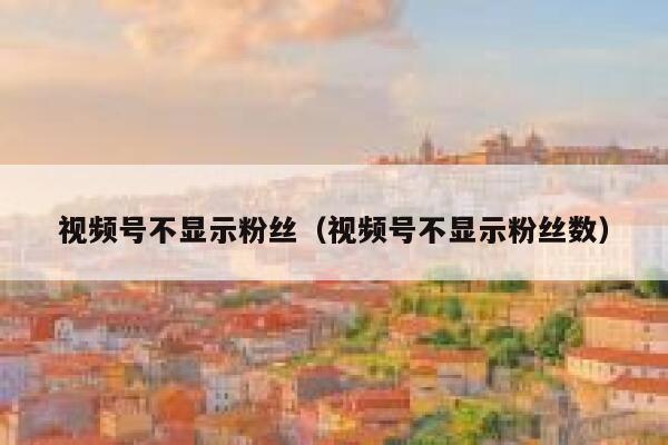 视频号不显示粉丝（视频号不显示粉丝数） 第1张