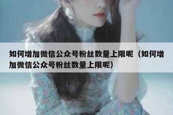 如何增加微信公众号粉丝数量上限呢（如何增加微信公众号粉丝数量上限呢） 第1张