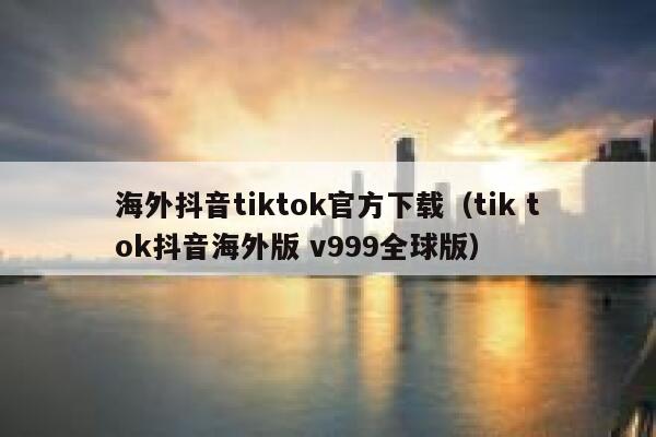 海外抖音tiktok官方下载（tik tok抖音海外版 v999全球版） 第1张