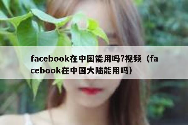 facebook在中国能用吗?视频（facebook在中国大陆能用吗） 第1张