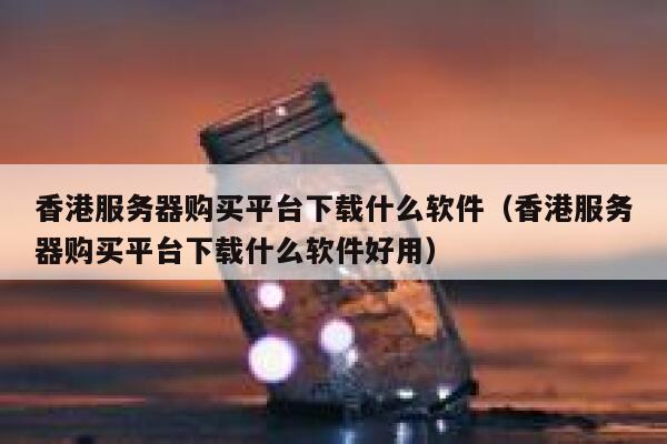 香港服务器购买平台下载什么软件（香港服务器购买平台下载什么软件好用） 第1张