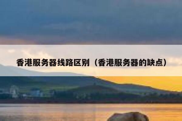 香港服务器线路区别（香港服务器的缺点） 第1张