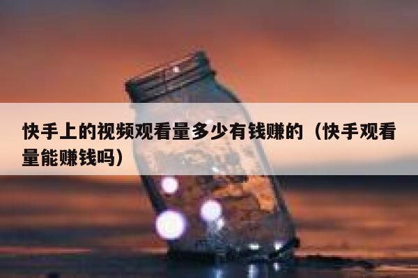 快手上的视频观看量多少有钱赚的（快手观看量能赚钱吗） 第1张