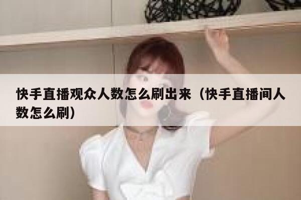 快手直播观众人数怎么刷出来（快手直播间人数怎么刷） 第1张