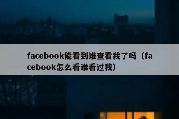facebook能看到谁查看我了吗（facebook怎么看谁看过我） 第1张